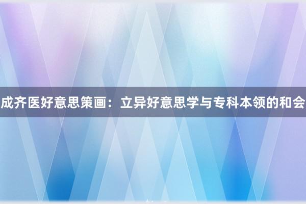 成齐医好意思策画：立异好意思学与专科本领的和会